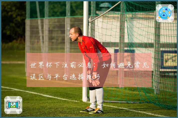 世界杯下注前必看：如何避免常见误区与平台选择技巧