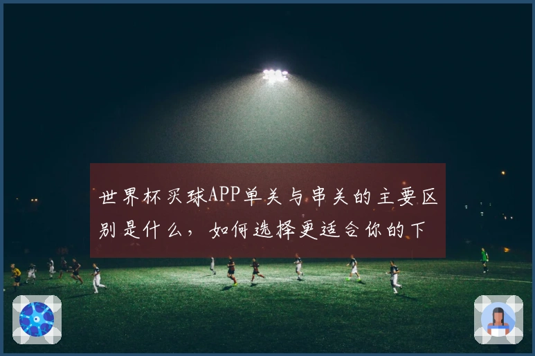 世界杯买球APP单关与串关的主要区别是什么，如何选择更适合你的下注方式