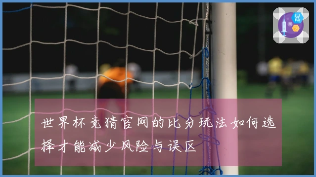 世界杯竞猜官网的比分玩法如何选择才能减少风险与误区