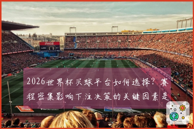 2026世界杯买球平台如何选择？赛程密集影响下注决策的关键因素是什么