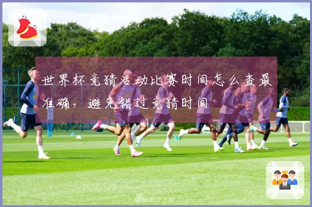 世界杯竞猜活动比赛时间怎么查最准确，避免错过竞猜时间