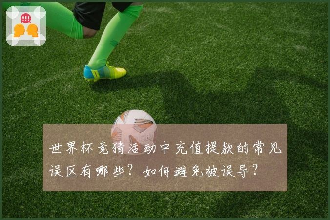 世界杯竞猜活动中充值提款的常见误区有哪些？如何避免被误导？