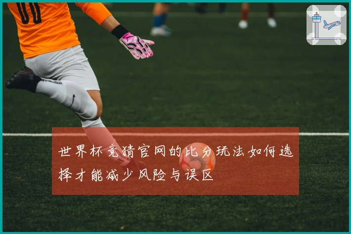 世界杯竞猜官网的比分玩法如何选择才能减少风险与误区