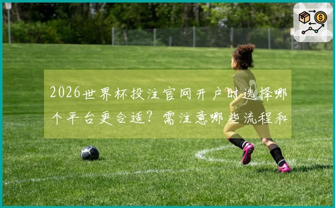 2026世界杯投注官网开户时选择哪个平台更合适？需注意哪些流程和问题？