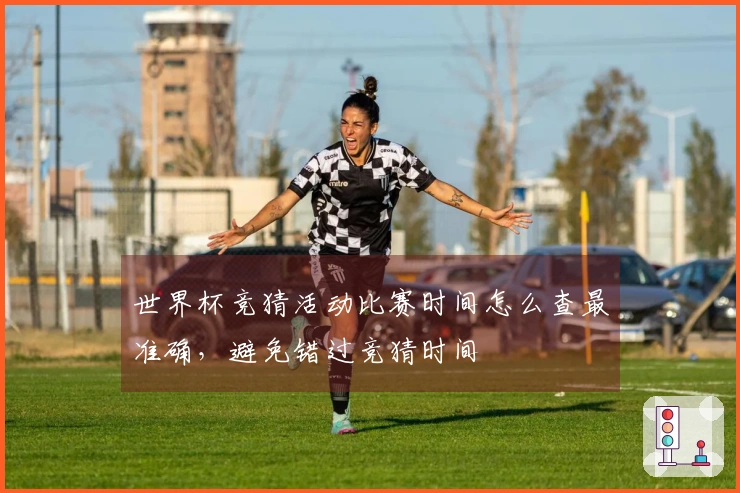 世界杯竞猜活动比赛时间怎么查最准确，避免错过竞猜时间