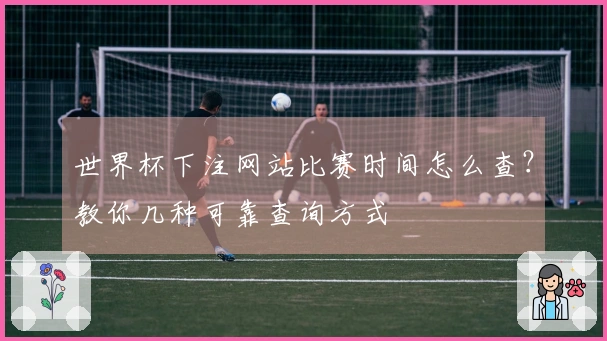 世界杯下注网站比赛时间怎么查？教你几种可靠查询方式