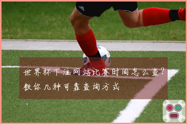 世界杯下注网站比赛时间怎么查？教你几种可靠查询方式